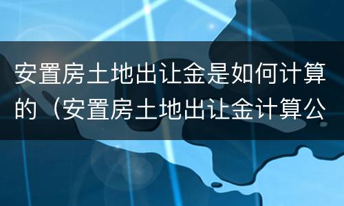 安置房土地出让金是如何计算的（安置房土地出让金计算公式）
