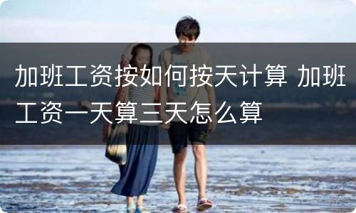 加班工资按如何按天计算 加班工资一天算三天怎么算