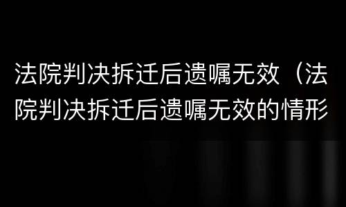 法院判决拆迁后遗嘱无效（法院判决拆迁后遗嘱无效的情形）