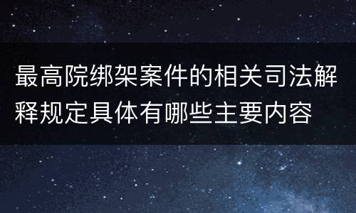 最高院绑架案件的相关司法解释规定具体有哪些主要内容