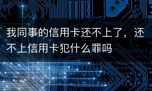 我同事的信用卡还不上了，还不上信用卡犯什么罪吗