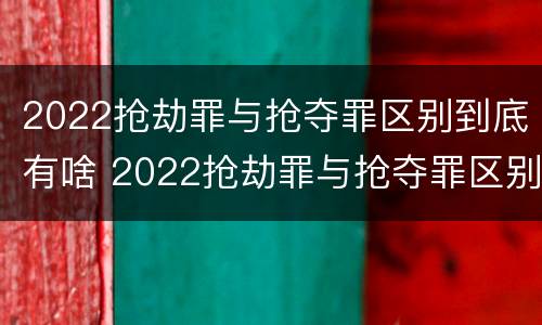 2022抢劫罪与抢夺罪区别到底有啥 2022抢劫罪与抢夺罪区别到底有啥不一样