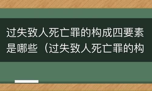 过失致人死亡罪的构成四要素是哪些（过失致人死亡罪的构成四要素是哪些）