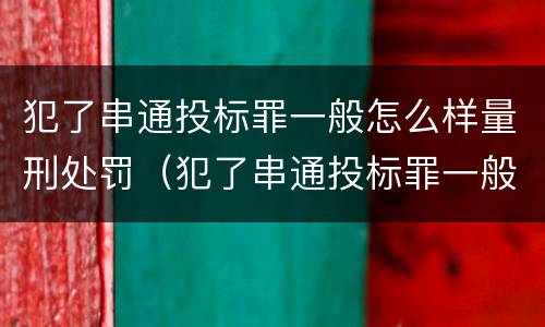 犯了串通投标罪一般怎么样量刑处罚（犯了串通投标罪一般怎么样量刑处罚）