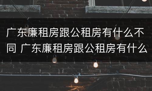 广东廉租房跟公租房有什么不同 广东廉租房跟公租房有什么不同吗