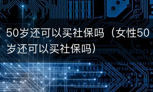 50岁还可以买社保吗（女性50岁还可以买社保吗）