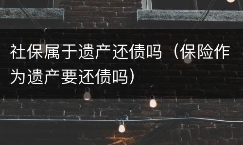 社保属于遗产还债吗（保险作为遗产要还债吗）