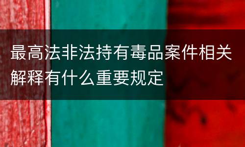 最高法非法持有毒品案件相关解释有什么重要规定