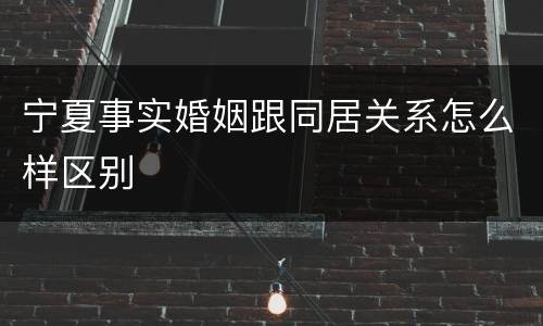 宁夏事实婚姻跟同居关系怎么样区别