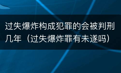 过失爆炸构成犯罪的会被判刑几年（过失爆炸罪有未遂吗）