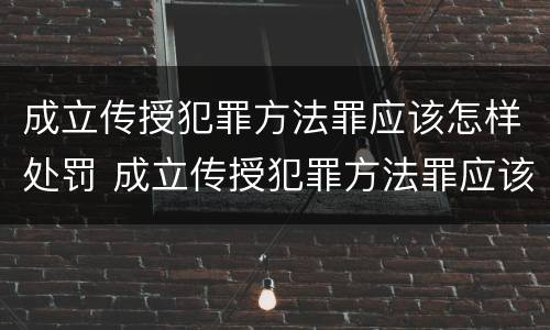 成立传授犯罪方法罪应该怎样处罚 成立传授犯罪方法罪应该怎样处罚他人