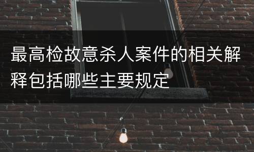 最高检故意杀人案件的相关解释包括哪些主要规定