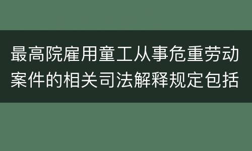 最高院雇用童工从事危重劳动案件的相关司法解释规定包括什么重要内容