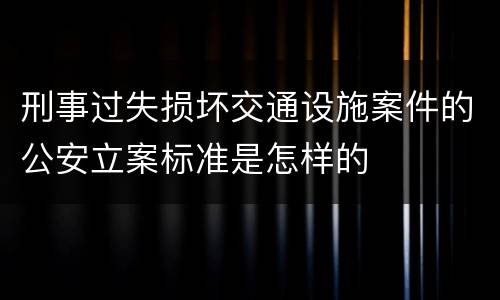 刑事过失损坏交通设施案件的公安立案标准是怎样的