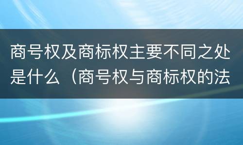 商号权及商标权主要不同之处是什么（商号权与商标权的法律冲突与解决）