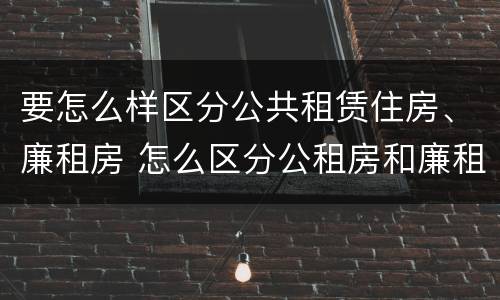 要怎么样区分公共租赁住房、廉租房 怎么区分公租房和廉租房