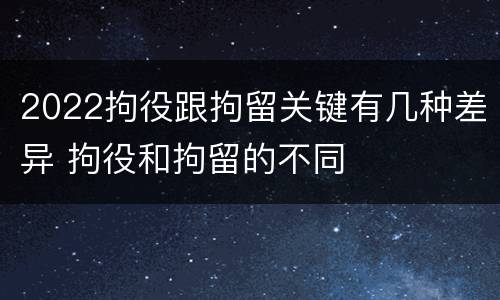 2022拘役跟拘留关键有几种差异 拘役和拘留的不同