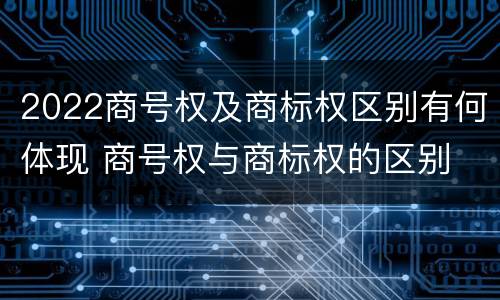 2022商号权及商标权区别有何体现 商号权与商标权的区别