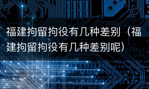 福建拘留拘役有几种差别（福建拘留拘役有几种差别呢）