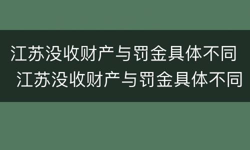 江苏没收财产与罚金具体不同 江苏没收财产与罚金具体不同吗