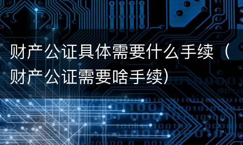 财产公证具体需要什么手续（财产公证需要啥手续）