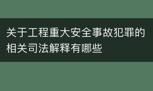 关于工程重大安全事故犯罪的相关司法解释有哪些