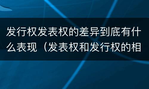 发行权发表权的差异到底有什么表现（发表权和发行权的相同点）