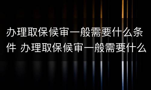 办理取保候审一般需要什么条件 办理取保候审一般需要什么条件才能办理