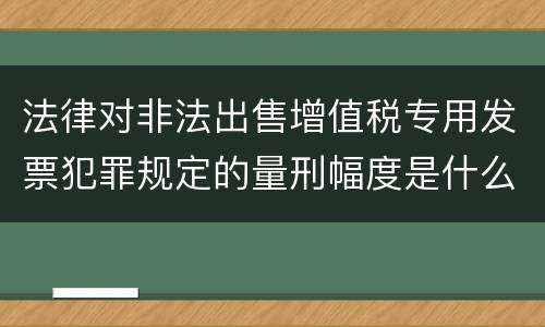 法律对非法出售增值税专用发票犯罪规定的量刑幅度是什么
