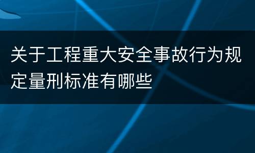 关于工程重大安全事故行为规定量刑标准有哪些