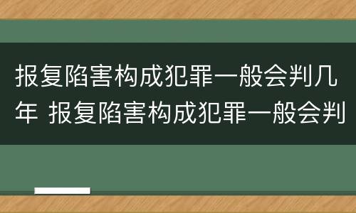报复陷害构成犯罪一般会判几年 报复陷害构成犯罪一般会判几年呢