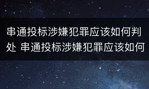 串通投标涉嫌犯罪应该如何判处 串通投标涉嫌犯罪应该如何判处呢