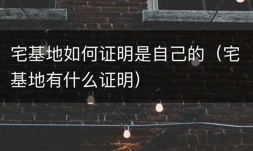 宅基地如何证明是自己的（宅基地有什么证明）