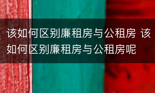 该如何区别廉租房与公租房 该如何区别廉租房与公租房呢