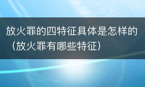 放火罪的四特征具体是怎样的（放火罪有哪些特征）
