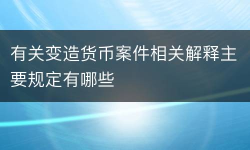 有关变造货币案件相关解释主要规定有哪些