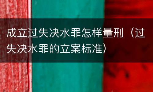 成立过失决水罪怎样量刑（过失决水罪的立案标准）