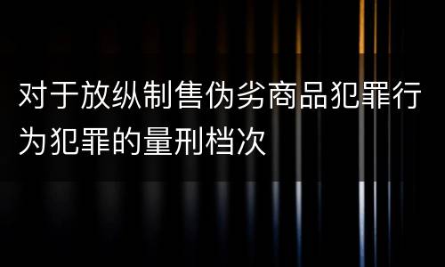 对于放纵制售伪劣商品犯罪行为犯罪的量刑档次