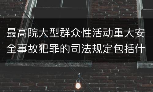 最高院大型群众性活动重大安全事故犯罪的司法规定包括什么重要内容