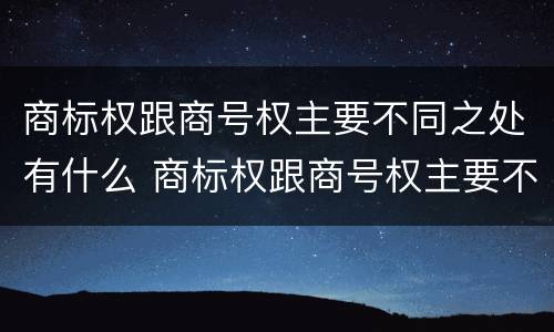 商标权跟商号权主要不同之处有什么 商标权跟商号权主要不同之处有什么作用