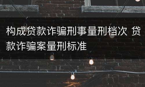 构成贷款诈骗刑事量刑档次 贷款诈骗案量刑标准