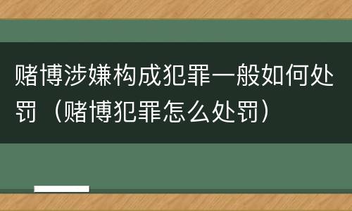 赌博涉嫌构成犯罪一般如何处罚（赌博犯罪怎么处罚）