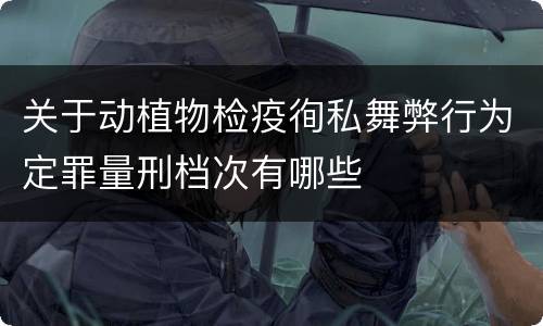 关于动植物检疫徇私舞弊行为定罪量刑档次有哪些