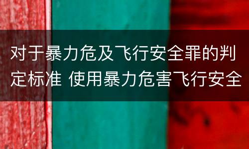 对于暴力危及飞行安全罪的判定标准 使用暴力危害飞行安全罪的主要特征