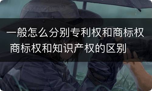 一般怎么分别专利权和商标权 商标权和知识产权的区别