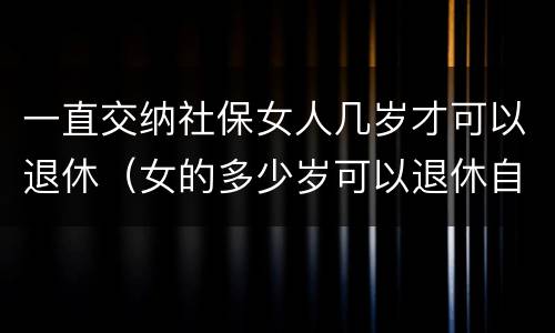 一直交纳社保女人几岁才可以退休（女的多少岁可以退休自己交社保）
