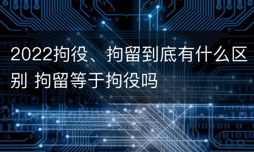 2022拘役、拘留到底有什么区别 拘留等于拘役吗
