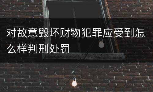 对故意毁坏财物犯罪应受到怎么样判刑处罚