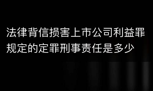 法律背信损害上市公司利益罪规定的定罪刑事责任是多少
