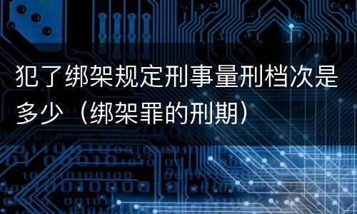 犯了绑架规定刑事量刑档次是多少（绑架罪的刑期）